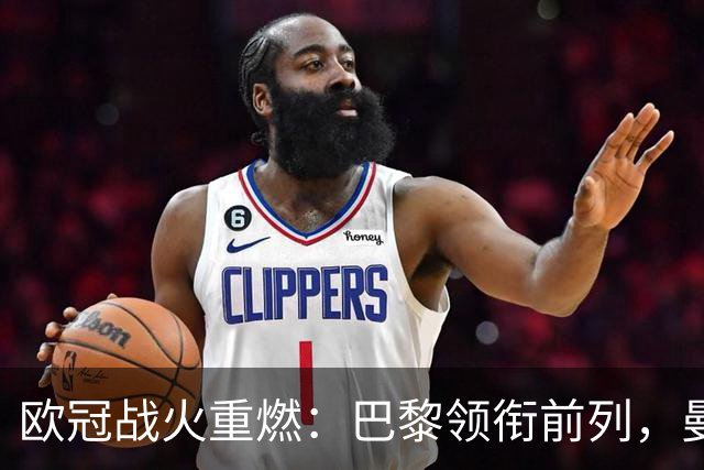 欧冠战火重燃：巴黎领衔前列，曼城遭遇失利